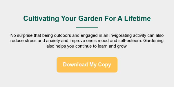Cultivating Your Garden For A Lifetime _________ &nbsp; No surprise that being outdoors and engaged in an invigorating activity can also reduce stress and anxiety and improve one&rsquo;s mood and self-esteem. Gardening also helps you continue to learn and grow.