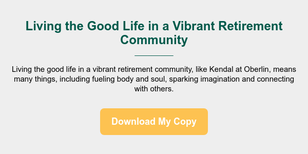 Living the Good Life in a Vibrant Retirement Community _________ &nbsp; Living the good life in a vibrant retirement community, like Kendal at Oberlin, means many things, including fueling body and soul, sparking imagination and connecting with others.